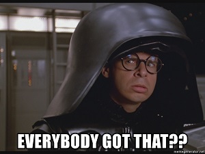 Dark Helmet in Spaceballs "Everybody Got That?"