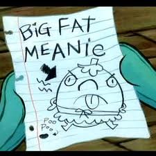 Crude, unkind drawing of Mrs. Puff from Spondgebob, labeled 'Big, Fat Meanie'